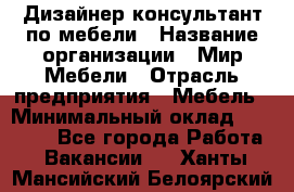 Дизайнер-консультант по мебели › Название организации ­ Мир Мебели › Отрасль предприятия ­ Мебель › Минимальный оклад ­ 15 000 - Все города Работа » Вакансии   . Ханты-Мансийский,Белоярский г.